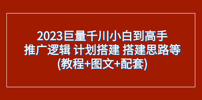 (5517)2023巨量千川小白到高手:推广逻辑 计划搭建 搭建思路等(教程+图文+配套)