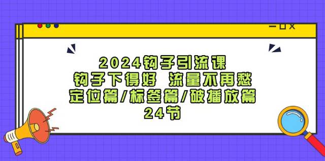 (6549)2024钩子·引流课:钩子下得好 流量不再愁,定位篇/标签篇/破播放篇/24节