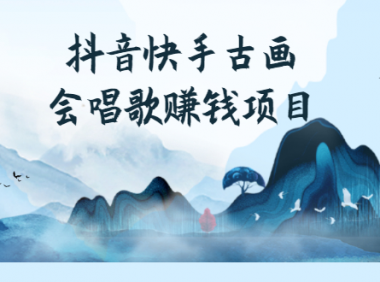 抖音快手古画唱歌项目，红利期新赛道月入过万