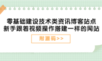 （2038）零基础建设技术类资讯博客站点：新手跟着视频操作搭建一样的网站（附源码）