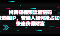 （2083）抖音短视频流量密码：打造强IP，普通人如何抢占红利，快速获得财富