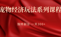 (2114)宠物经济玩法系列课程,独特副业 一天300+