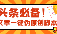 （2133）【头条必备】最新文章自动伪原创脚本，百分百过原创【脚本+详细教程】