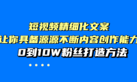（2145）短视频精细化文案，让你具备源源不断内容创作能力，0到10W粉丝打造方法