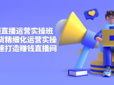 （2100）短视频直播运营实操班，直播带货精细化运营实操，教你快速打造赚钱直播间