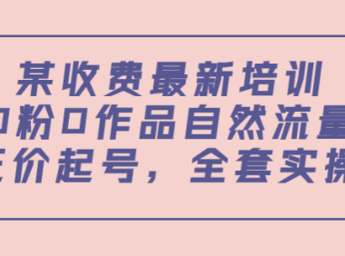 （2129）某收费最新培训：0粉0作品自然流量+正价起号，全套实操课！