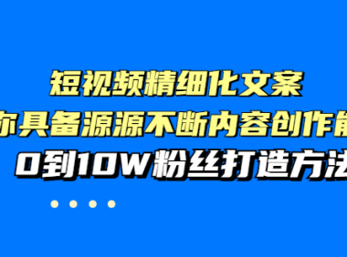 （2145）短视频精细化文案，让你具备源源不断内容创作能力，0到10W粉丝打造方法