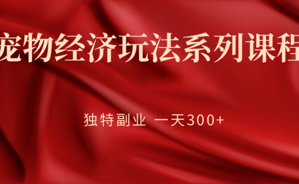 （2114）宠物经济玩法系列课程，独特副业 一天300+