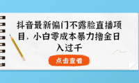 （2183）抖音最新偏门不露脸直播项目，小白零成本暴力撸金日入1000+