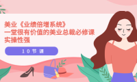 （2190）美业《业绩倍增系统》一堂很有价值的美业总裁必修课，实操性强（10节课）
