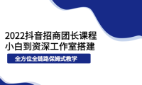 （2193）2022抖音招商团长课程，从小白到资深工作室搭建，全方位全链路保姆式教学