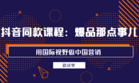 （2203）抖音同款课程：爆品那点事儿，用国际视野做中国营销（20节课）