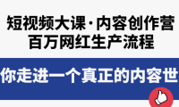 （2223）短视频大课·内容创作营：百万网红生产流程，带你走进一个真正的内容世界