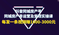 （2266）抖音同城房产号，同城房产号运营及变现实操课，每发一条视频赚1000-3000元