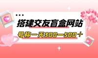 （2283）搭建交友盲盒网站，号称一天300—500＋【源码+教程】