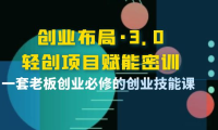 （2303）创业布局·3.0轻创项目赋能密训，一套老板创业必修的创业技能课