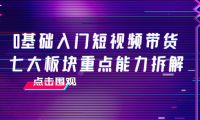 （2380）0基础入门短视频带货，七大板块重点能力拆解，7节精品课4小时干货