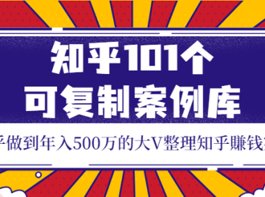 (2172)知乎101个可复制案例库,知乎做到年入500万的大V整理知乎賺钱案例!