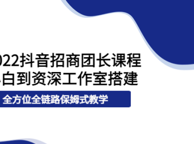 （2193）2022抖音招商团长课程，从小白到资深工作室搭建，全方位全链路保姆式教学