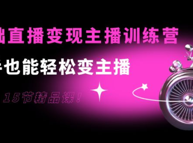 （2260）0基础直播变现主播训练营：新手也能轻松变主播，15节精品课！