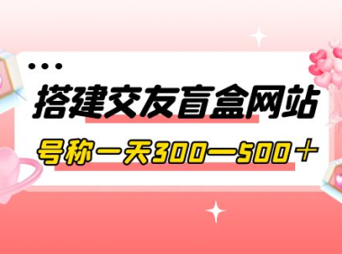 （2283）搭建交友盲盒网站，号称一天300—500＋【源码+教程】