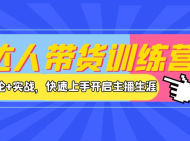 （2291）达人带货训练营，理论+实战，快速上手开启主播生涯！