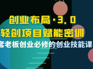 （2303）创业布局·3.0轻创项目赋能密训，一套老板创业必修的创业技能课