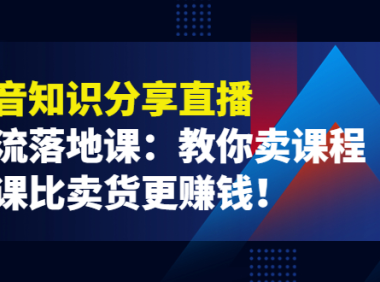 （2341）《抖音知识分享直播》引流落地课：教你卖课程，卖课比卖货更赚钱！