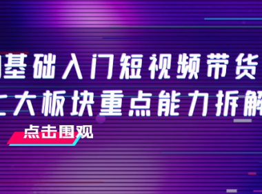 （2380）0基础入门短视频带货，七大板块重点能力拆解，7节精品课4小时干货