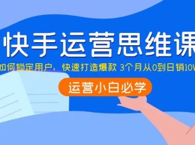 （2387）快手运营思维课：如何锁定用户，快速打造爆款 3个月从0到日销10W