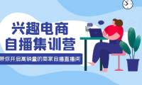 （2401）兴趣电商自播集训营：三大核心能力 12种玩法 提高销量，核心落地实操！
