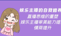 (2404)娱乐主播的自我修养,直播思维的重塑,娱乐主播审美能力提升,情商提升