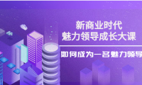 (2472)新商业时代·魅力领导成长大课:如何成为一名魅力领导者(26节课时)