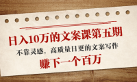 (2534)日入10万的文案课第五期, 不靠灵感,高质量日更的文案写作,赚下一个百万