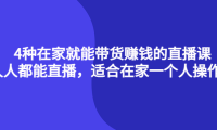 （2566）4种在家就能带货赚钱的直播课，人人都能直播，适合在家一个人操作！