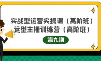 （2567）实战型运营实操课第9期+运营型主播训练营第9期，高阶班（51节课）