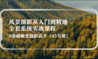(2576)风景摄影从入门到精通-全套系统实战课程:0基础蜕变摄影高手(45节课)