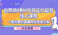 （2578）自然流0粉0作品正价起号线上课程：一套完善的直播带货落地方案