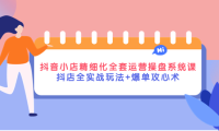 (2610)抖音小店精细化全套运营操盘系统课,抖店全实战玩法+爆单攻心术