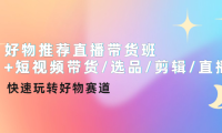 （2720）好物推荐直播带货班+短视频带货/选品/剪辑/直播，快速玩转好物赛道