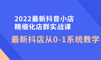 （2740）2022最新抖音小店精细化店群实战课，最新抖店从0-1系统教学