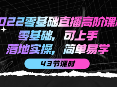 （2397）2022零基础直播高阶课程：零基础，可上手，落地实操，简单易学（43节课）