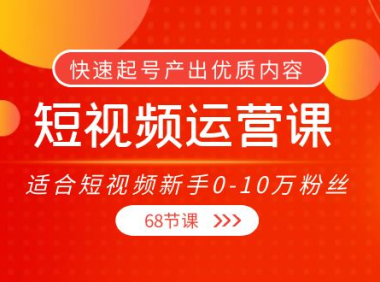 （2463）短视频运营课，适合短视频新手0-10万粉丝，快速起号产出优质内容（68节课）