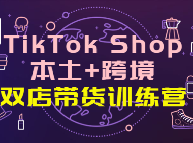(2475)TikTok Shop本土+跨境 双店带货训练营(第十五期)全球好物买卖 一店卖全球