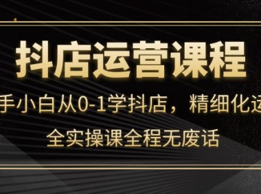 (2531)抖店运营,新手小白从0-1学抖店,精细化运营,全实操课全程无废话