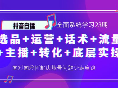 （2593）抖音自播 全面系统学习23期：选品+运营+话术+流量+主播+转化+底层实操