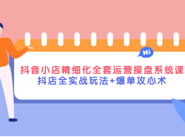 (2610)抖音小店精细化全套运营操盘系统课,抖店全实战玩法+爆单攻心术
