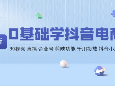 （2681）0基础学抖音电商【更新】短视频 直播 企业号 剪映功能 千川投放 抖音小店等