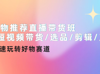 （2720）好物推荐直播带货班+短视频带货/选品/剪辑/直播，快速玩转好物赛道