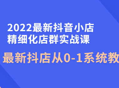（2740）2022最新抖音小店精细化店群实战课，最新抖店从0-1系统教学